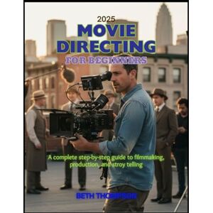 Thompson, Beth Movie Directing for Beginners 2025: A Complete Step-by-Step Guide to Filmmaking, Production, and Storytelling Thompson, Beth Movie Directing for Beginners 2025: A Complete Step-by-Step Guide to Filmmaking, Production, and Storytelling