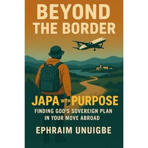 Unuigbe, Ephraim BEYOND THE BORDER: JAPA With Purpose: Finding God's Sovereign Plan in Your Move Abroad Unuigbe, Ephraim BEYOND THE BORDER: JAPA With Purpose: Finding God's Sovereign Plan in Your Move Abroad