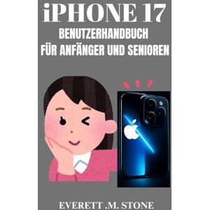 .M. STONE, EVERETT IPHONE 17 BENUTZERHANDBUCH FÜR ANFÄNGER UND SENIOREN: Schritt-Für-Schritt-Anleitung Zum Einrichten, Navigieren Und Beherrschen Ihres Geräts Mit Leicht Verständlichen Tutorials .M. STONE, EVERETT IPHONE 17 BENUTZERHANDBUCH FÜR ANFÄNGER UND SENIOREN: Schritt-Für-Schritt-Anleitung Zum Einrichten, Navigieren Und Beherrschen Ihres Geräts Mit Leicht Verständlichen Tutorials