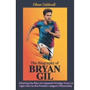 Caldwell, Ethan The Biography of Bryan Gil: The Wonderkid's Journey from Betis to Tottenham and the Quest for Fulfilled Promise: Charting the Rise of a Spanish ... Sun to the Premier League's Physicality Caldwell, Ethan The Biography of Bryan Gil: The Wonderkid's Journey from Betis to Tottenham and the Quest for Fulfilled Promise: Charting the Rise of a Spanish ... Sun to the Premier League's Physicality