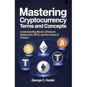 Keeler, George C. Mastering Cryptocurrency Terms and Concepts: Understanding Bitcoin, Ethereum, Stablecoins, NFTs, and the Future of Finance Keeler, George C. Mastering Cryptocurrency Terms and Concepts: Understanding Bitcoin, Ethereum, Stablecoins, NFTs, and the Future of Finance
