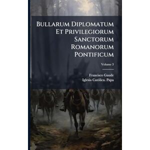 Gaude, Francisco Bullarum Diplomatum Et Privilegiorum Sanctorum Romanorum Pontificum Gaude, Francisco Bullarum Diplomatum Et Privilegiorum Sanctorum Romanorum Pontificum