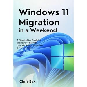 Bax, Chris Windows 11 Migration in a Weekend: A Step-by-Step Guide for Windows 10 Users to Upgrade Safely, Fix Drivers & Restore Files Bax, Chris Windows 11 Migration in a Weekend: A Step-by-Step Guide for Windows 10 Users to Upgrade Safely, Fix Drivers & Restore Files
