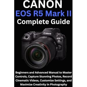 Ellison, Camryn Canon EOS R5 Mark II Complete Guide: Beginners and Advanced Manual to Master Controls, Capture Stunning Photos, Record Cinematic Videos, Customize Settings, and Maximize Creativity in Photography Ellison, Camryn Canon EOS R5 Mark II Complete Guide: Beginners and Advanced Manual to Master Controls, Capture Stunning Photos, Record Cinematic Videos, Customize Settings, and Maximize Creativity in Photography