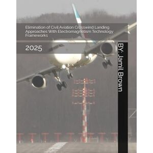 Brown, Jamil Eugene Elimination of Civil Aviation Crosswind Landing Approaches With Electromagnetism Technology Frameworks: 2025 (Aviation Security and Safety) Brown, Jamil Eugene Elimination of Civil Aviation Crosswind Landing Approaches With Electromagnetism Technology Frameworks: 2025 (Aviation Security and Safety)