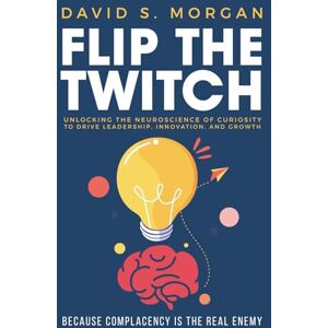 Morgan, David S. Flip the Twitch: Unlocking the Neuroscience of Curiosity to Drive Leadership, Innovation, and Growth Morgan, David S. Flip the Twitch: Unlocking the Neuroscience of Curiosity to Drive Leadership, Innovation, and Growth