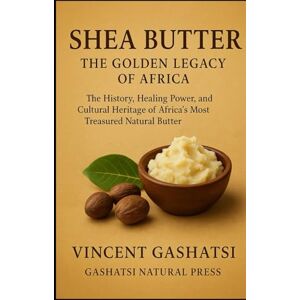 Vincent Shea Butter: The Golden Legacy of Africa: The History, Healing Power, and Cultural Heritage of Africa’s Most Treasured Natural Butter Vincent Shea Butter: The Golden Legacy of Africa: The History, Healing Power, and Cultural Heritage of Africa’s Most Treasured Natural Butter
