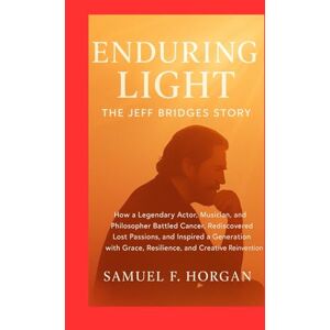 Horgan, Mr Samuel F Enduring Light: The Jeff Bridges Story: How a Legendary Actor, Musician, and Philosopher Battled Cancer, Rediscovered Lost Passions, and Inspired a ... Grace, Resilience, and Creative Reinvention Horgan, Mr Samuel F Enduring Light: The Jeff Bridges Story: How a Legendary Actor, Musician, and Philosopher Battled Cancer, Rediscovered Lost Passions, and Inspired a ... Grace, Resilience, and Creative Reinvention