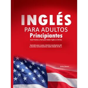 Rowett, Aiden Inglés para Adultos Principiantes: Guía Práctica y Fácil para Hablar Inglés en 30 Días: Aprende paso a paso, domina vocabulario útil y practica conversaciones reales desde el día 1. Rowett, Aiden Inglés para Adultos Principiantes: Guía Práctica y Fácil para Hablar Inglés en 30 Días: Aprende paso a paso, domina vocabulario útil y practica conversaciones reales desde el día 1.