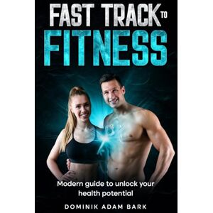 Bark, Dominik Adam Fast Track to Fitness: Modern Guide to Unlock Your Health Potential Bark, Dominik Adam Fast Track to Fitness: Modern Guide to Unlock Your Health Potential