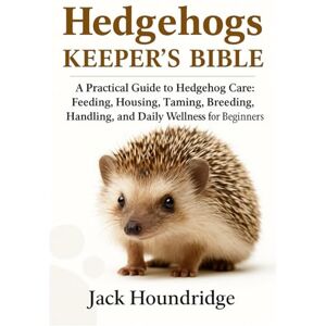 Houndridge, Jack HEDGEHOGS KEEPER’S BIBLE: A Practical Guide to Hedgehog Care: Feeding, Housing, Taming, Breeding, Handling, and Daily Wellness for Beginners Houndridge, Jack HEDGEHOGS KEEPER’S BIBLE: A Practical Guide to Hedgehog Care: Feeding, Housing, Taming, Breeding, Handling, and Daily Wellness for Beginners