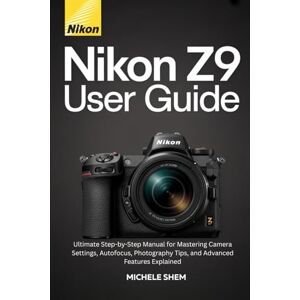 SHEM, MICHELE NIKON Z9 USER GUIDE: Ultimate Step-by-Step Manual for Mastering Camera Settings, Autofocus, Photography Tips, and Advanced Features Explained SHEM, MICHELE NIKON Z9 USER GUIDE: Ultimate Step-by-Step Manual for Mastering Camera Settings, Autofocus, Photography Tips, and Advanced Features Explained