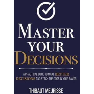Meurisse, Thibaut Master Your Decisions: A Practical Guide to Make Better Decisions and Stack the Odds in Your Favor (Mastery Series) Meurisse, Thibaut Master Your Decisions: A Practical Guide to Make Better Decisions and Stack the Odds in Your Favor (Mastery Series)