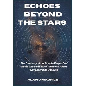 Maurice, Alan J Echoes Beyond the Stars: The Discovery of the Double-Ringed Odd Radio Circle and What It Reveals About Our Expanding Universe Maurice, Alan J Echoes Beyond the Stars: The Discovery of the Double-Ringed Odd Radio Circle and What It Reveals About Our Expanding Universe
