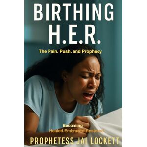 Lockett, Prophetess Jai Birthing H.E.R.: The Pain, Push, and Prophecy Behind Becoming Healed, Embraced, and Restored Lockett, Prophetess Jai Birthing H.E.R.: The Pain, Push, and Prophecy Behind Becoming Healed, Embraced, and Restored