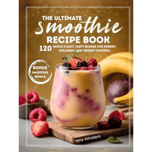 Windlark, Nina The Ultimate Smoothie Recipe Book: 120 Quick & Easy, Tasty Blends for Energy, Wellness, and Weight Control. Nutritious, Protein, and Healthy Options for Every Lifestyle Windlark, Nina The Ultimate Smoothie Recipe Book: 120 Quick & Easy, Tasty Blends for Energy, Wellness, and Weight Control. Nutritious, Protein, and Healthy Options for Every Lifestyle
