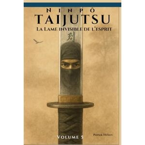 Hébert, Patrick Ninpō Taijutsu: Volume 5 (FR): LA LAME INVISIBLE DE L’ESPRIT (Ninpō Taijutsu (Fr)) Hébert, Patrick Ninpō Taijutsu: Volume 5 (FR): LA LAME INVISIBLE DE L’ESPRIT (Ninpō Taijutsu (Fr))