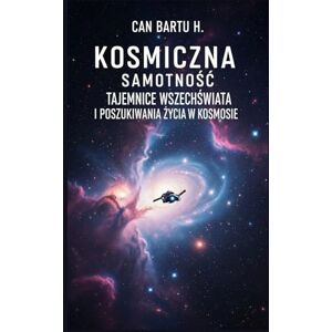 H., CAN BARTU Kosmiczna Samotność: Tajemnice Wszechświata i Poszukiwania życia w Kosmosie H., CAN BARTU Kosmiczna Samotność: Tajemnice Wszechświata i Poszukiwania życia w Kosmosie