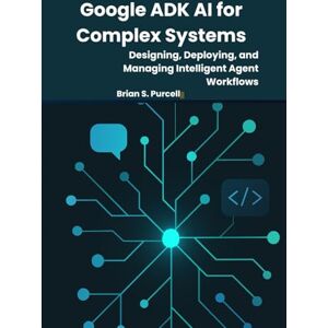 Purcell, Brian s Google ADK AI for Complex Systems: Designing, Deploying, and Managing Intelligent Agent Workflows Purcell, Brian s Google ADK AI for Complex Systems: Designing, Deploying, and Managing Intelligent Agent Workflows