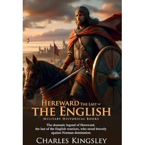Kingsley, Charles Hereward, the Last of the English: Legendary Warrior of England: A Historical Novel of Heroism and Conquest Fully Illustrated Edition with Author Biography Kingsley, Charles Hereward, the Last of the English: Legendary Warrior of England: A Historical Novel of Heroism and Conquest Fully Illustrated Edition with Author Biography