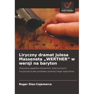 Díaz-Cajamarca, Roger Liryczny dramat Julesa Masseneta „WERTHER” w wersji na baryton: Znaczenie aspektów literackich, historycznych i muzycznych jako podstawy autentycznego wykonania Díaz-Cajamarca, Roger Liryczny dramat Julesa Masseneta „WERTHER” w wersji na baryton: Znaczenie aspektów literackich, historycznych i muzycznych jako podstawy autentycznego wykonania