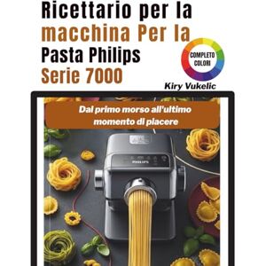 Vukelic, Kiry Ricettario per la macchina per la Pasta Philips Serie 7000: Dal primo morso all'ultimo momento di piacere Vukelic, Kiry Ricettario per la macchina per la Pasta Philips Serie 7000: Dal primo morso all'ultimo momento di piacere