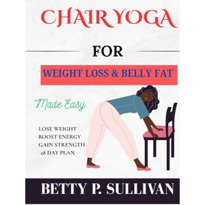SULLIVAN, BETTY P. CHAIR YOGA FOR WEIGHT LOSS AND BELLY FAT: Transform Your Body in 28 Days: Easy Chair Yoga Routines for Weight Loss and Belly Fat Reduction SULLIVAN, BETTY P. CHAIR YOGA FOR WEIGHT LOSS AND BELLY FAT: Transform Your Body in 28 Days: Easy Chair Yoga Routines for Weight Loss and Belly Fat Reduction