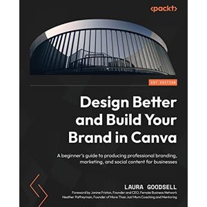 Goodsell, Laura Design Better and Build Your Brand in Canva: A beginner's guide to producing professional branding, marketing, and social content for businesses Goodsell, Laura Design Better and Build Your Brand in Canva: A beginner's guide to producing professional branding, marketing, and social content for businesses