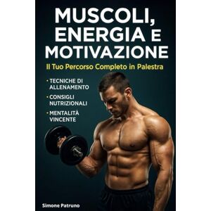 Patruno, Simone Muscoli, Energia e Motivazione: Il Tuo Percorso Completo in Palestra: Tecniche di allenamento, consigli nutrizionali e mentalità vincente per un corpo e una mente forti Patruno, Simone Muscoli, Energia e Motivazione: Il Tuo Percorso Completo in Palestra: Tecniche di allenamento, consigli nutrizionali e mentalità vincente per un corpo e una mente forti