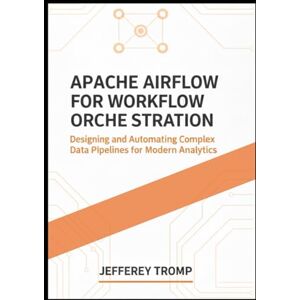Tromp, Jefferey Apache Airflow for Workflow Orchestration: Designing and Automating Complex Data Pipelines for Modern Analytics (Data Engineering Mastery Series: Modern Platforms, Pipelines, and Analytics at Scale) Tromp, Jefferey Apache Airflow for Workflow Orchestration: Designing and Automating Complex Data Pipelines for Modern Analytics (Data Engineering Mastery Series: Modern Platforms, Pipelines, and Analytics at Scale)