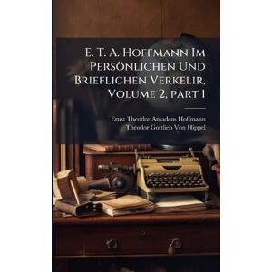 Hoffmann, Ernst Theodor Amadeus E. T. A. Hoffmann Im Persönlichen Und Brieflichen Verkelir, Volume 2, part 1 Hoffmann, Ernst Theodor Amadeus E. T. A. Hoffmann Im Persönlichen Und Brieflichen Verkelir, Volume 2, part 1