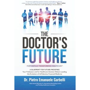 Garbelli, Dr. Pietro Emanuele The Doctor's Future: A Blueprint for Future-Proofing Your Profession and for Healthcare Decision Makers Leading the Evolution of AI/Robotics-Powered Medicine Garbelli, Dr. Pietro Emanuele The Doctor's Future: A Blueprint for Future-Proofing Your Profession and for Healthcare Decision Makers Leading the Evolution of AI/Robotics-Powered Medicine