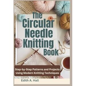 Hall, Edith A. The Circular Needle Knitting Book: Step-by-Step Patterns and Projects Using Modern Knitting Techniques Hall, Edith A. The Circular Needle Knitting Book: Step-by-Step Patterns and Projects Using Modern Knitting Techniques