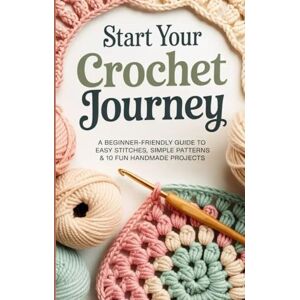 NANA KAYAKU, DONSAH Start Your Crochet Journey: A Beginner-Friendly Guide to Easy Stitches Simple Patterns & 10 Fun Handmade Projects NANA KAYAKU, DONSAH Start Your Crochet Journey: A Beginner-Friendly Guide to Easy Stitches Simple Patterns & 10 Fun Handmade Projects