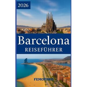 Femofero Barcelona REISEFÜHRER 2026: Der komplette Barcelona-Reiseführer: Top-Attraktionen, Insidertipps und Tagesausflüge von der Stadt aus Femofero Barcelona REISEFÜHRER 2026: Der komplette Barcelona-Reiseführer: Top-Attraktionen, Insidertipps und Tagesausflüge von der Stadt aus