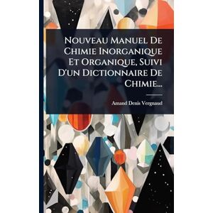 Vergnaud, Amand-Denis Nouveau Manuel De Chimie Inorganique Et Organique, Suivi D'un Dictionnaire De Chimie... Vergnaud, Amand-Denis Nouveau Manuel De Chimie Inorganique Et Organique, Suivi D'un Dictionnaire De Chimie...