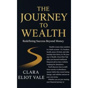 Vale, Clara Eliot THE JOURNEY TO WEALTH: REDEFINING SUCCESS BEYOND MONEY Vale, Clara Eliot THE JOURNEY TO WEALTH: REDEFINING SUCCESS BEYOND MONEY
