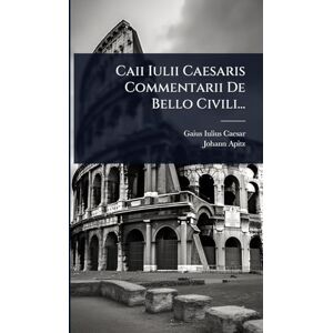 Caesar, Gaius Iulius Caii Iulii Caesaris Commentarii De Bello Civili... Caesar, Gaius Iulius Caii Iulii Caesaris Commentarii De Bello Civili...