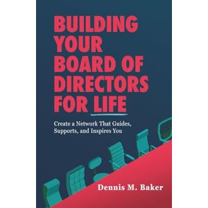 Baker, Dennis M. Building Your Board of Directors for Life: Create a Network That Guides, Supports, and Inspires You Baker, Dennis M. Building Your Board of Directors for Life: Create a Network That Guides, Supports, and Inspires You