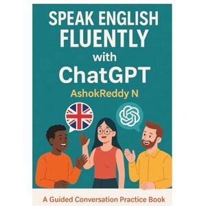 Nemilidinne, Mr Ashok Reddy Speak English Fluently with ChatGPT: A Guided Conversation Practice Book for Beginners to Advanced Learners Nemilidinne, Mr Ashok Reddy Speak English Fluently with ChatGPT: A Guided Conversation Practice Book for Beginners to Advanced Learners