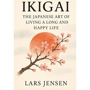 Jensen Ikigai: The Japanese Art Of Living A Long And Happy Life: A Journey Between Inner Harmony, Balance And Genuine Happiness Jensen Ikigai: The Japanese Art Of Living A Long And Happy Life: A Journey Between Inner Harmony, Balance And Genuine Happiness