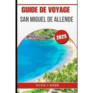 DIXON, SILVIA T. GUIDE DE VOYAGE SAN MIGUEL DE ALLENDE 2025: Le guide touristique complet de la belle ville du Mexique DIXON, SILVIA T. GUIDE DE VOYAGE SAN MIGUEL DE ALLENDE 2025: Le guide touristique complet de la belle ville du Mexique