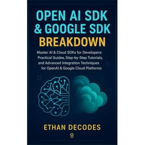 DECODES, ETHAN OPEN AI SDK AND GOOGLE SDK BREAKDOWN: Master AI & Cloud SDKs for Developers: Practical Guides, Step-by-Step Tutorials, and Advanced Integration Techniques for OpenAI & Google Cloud Platforms DECODES, ETHAN OPEN AI SDK AND GOOGLE SDK BREAKDOWN: Master AI & Cloud SDKs for Developers: Practical Guides, Step-by-Step Tutorials, and Advanced Integration Techniques for OpenAI & Google Cloud Platforms