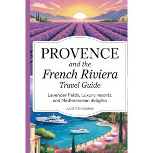 Addams, Juliette Provence and the French Riviera Travel Guide: Lavender Fields, Luxury Resorts, and Mediterranean Delights (Beyond the Map: Adventures in Culture and Time) Addams, Juliette Provence and the French Riviera Travel Guide: Lavender Fields, Luxury Resorts, and Mediterranean Delights (Beyond the Map: Adventures in Culture and Time)