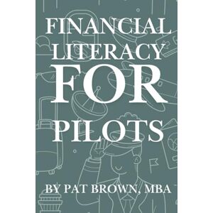 Brown, Pat Financial Literacy For Pilots: "Navigate Your Money Like You Navigate the Skies Confidently, Strategically, and With Purpose Brown, Pat Financial Literacy For Pilots: "Navigate Your Money Like You Navigate the Skies Confidently, Strategically, and With Purpose