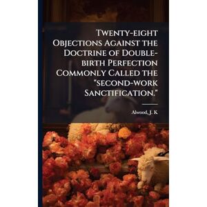 Twenty-eight Objections Against the Doctrine of Double-birth Perfection Commonly Called the "second-work Sanctification. Twenty-eight Objections Against the Doctrine of Double-birth Perfection Commonly Called the "second-work Sanctification.