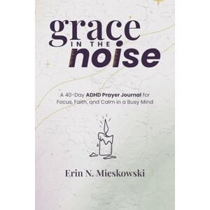 Mieskowski, Erin N. Grace in the Noise: A 40-Day ADHD Prayer Journal for Focus, Faith, and Calm in a Busy Mind Mieskowski, Erin N. Grace in the Noise: A 40-Day ADHD Prayer Journal for Focus, Faith, and Calm in a Busy Mind