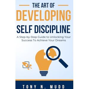 Mudd, Tony N THE ART OF DEVELOPING SELF DISCIPLINE: A STEP-BY-STEP GUIDE TO UNLOCKING YOUR SUCCESS TO ACHIEVE YOUR DREAMS Mudd, Tony N THE ART OF DEVELOPING SELF DISCIPLINE: A STEP-BY-STEP GUIDE TO UNLOCKING YOUR SUCCESS TO ACHIEVE YOUR DREAMS