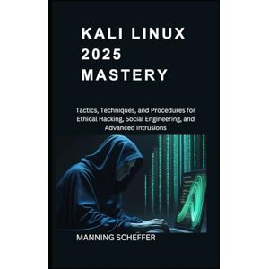Scheffer, Manning Kali Linux 2025 mastery: Tactics, Techniques, and Procedures for Ethical Hacking, Social Engineering, and Advanced Intrusions Scheffer, Manning Kali Linux 2025 mastery: Tactics, Techniques, and Procedures for Ethical Hacking, Social Engineering, and Advanced Intrusions