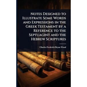 Wood, Charles Frederick Bryan Notes Designed to Illustrate Some Words and Expressions in the Greek Testament by a Reference to the Septuagint and the Hebrew Scriptures Wood, Charles Frederick Bryan Notes Designed to Illustrate Some Words and Expressions in the Greek Testament by a Reference to the Septuagint and the Hebrew Scriptures